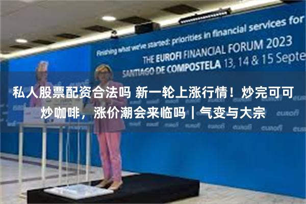 私人股票配资合法吗 新一轮上涨行情！炒完可可炒咖啡，涨价潮会来临吗｜气变与大宗