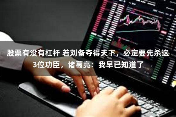 股票有没有杠杆 若刘备夺得天下，必定要先杀这3位功臣，诸葛亮：我早已知道了