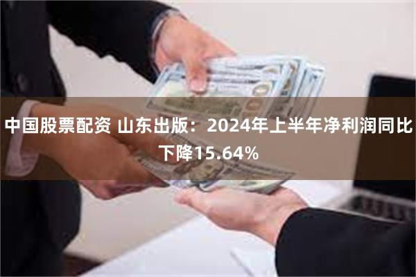 中国股票配资 山东出版：2024年上半年净利润同比下降15.64%