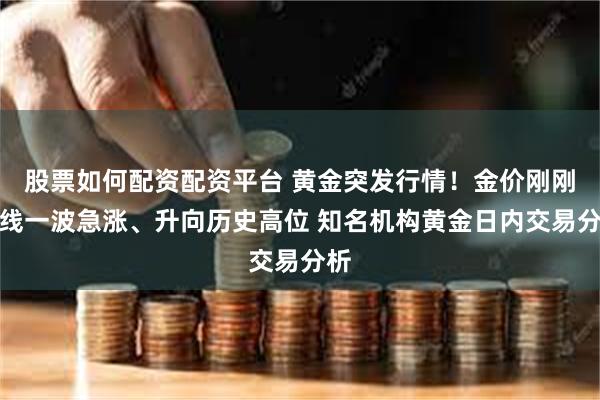 股票如何配资配资平台 黄金突发行情！金价刚刚短线一波急涨、升向历史高位 知名机构黄金日内交易分析