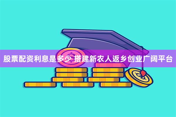 股票配资利息是多少 搭建新农人返乡创业广阔平台