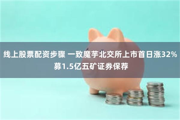 线上股票配资步骤 一致魔芋北交所上市首日涨32% 募1.5亿五矿证券保荐