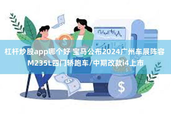 杠杆炒股app哪个好 宝马公布2024广州车展阵容 M235L四门轿跑车/中期改款i4上市