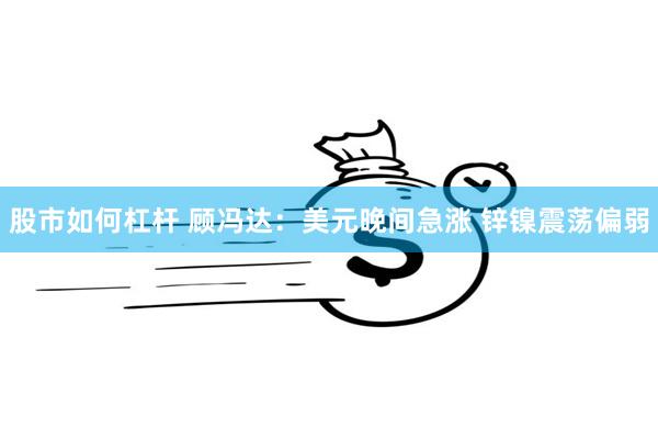 股市如何杠杆 顾冯达：美元晚间急涨 锌镍震荡偏弱