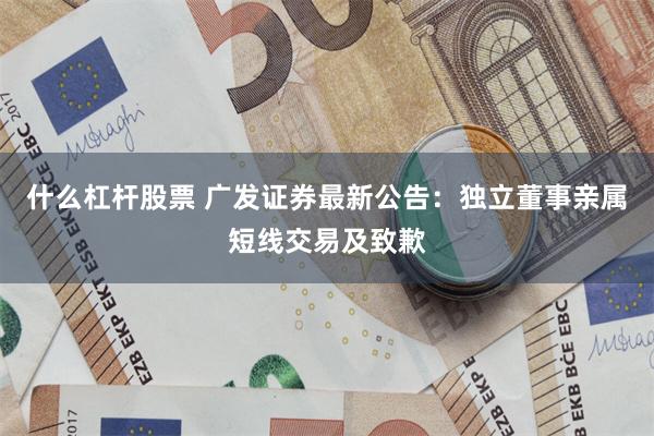 什么杠杆股票 广发证券最新公告：独立董事亲属短线交易及致歉