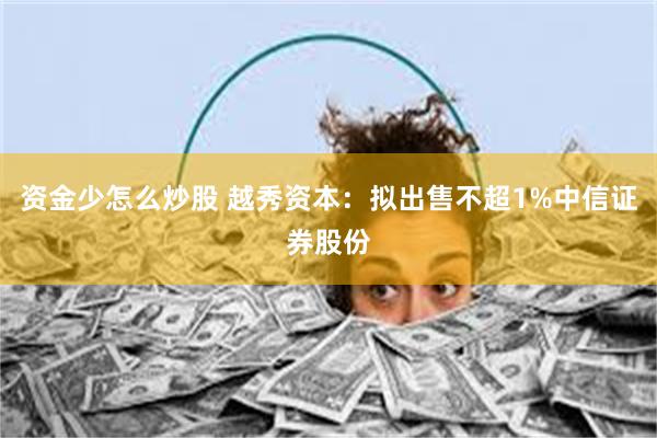 资金少怎么炒股 越秀资本：拟出售不超1%中信证券股份
