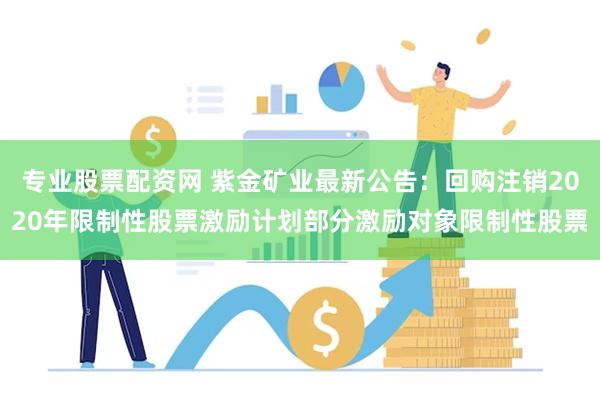 专业股票配资网 紫金矿业最新公告：回购注销2020年限制性股票激励计划部分激励对象限制性股票