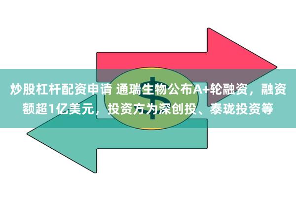 炒股杠杆配资申请 通瑞生物公布A+轮融资，融资额超1亿美元，投资方为深创投、泰珑投资等