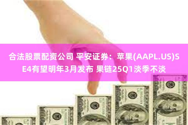 合法股票配资公司 平安证券：苹果(AAPL.US)SE4有望明年3月发布 果链25Q1淡季不淡