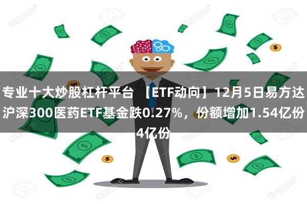 专业十大炒股杠杆平台 【ETF动向】12月5日易方达沪深300医药ETF基金跌0.27%，份额增加1.54亿份