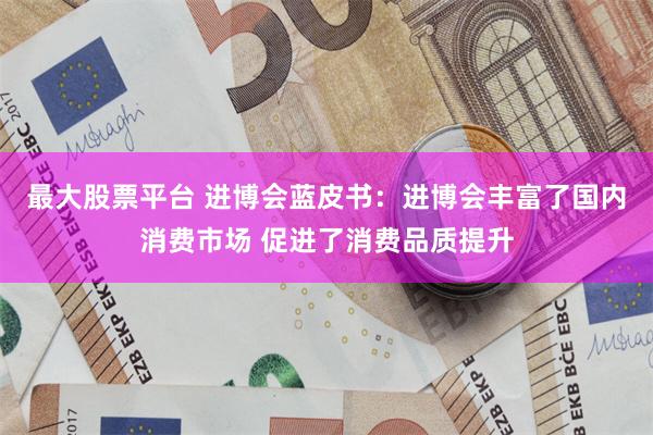 最大股票平台 进博会蓝皮书：进博会丰富了国内消费市场 促进了消费品质提升