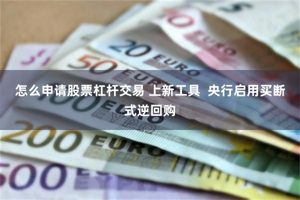 怎么申请股票杠杆交易 上新工具  央行启用买断式逆回购