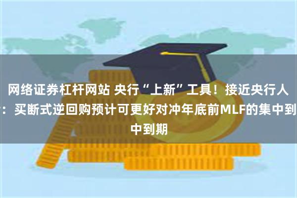 网络证券杠杆网站 央行“上新”工具！接近央行人士：买断式逆回购预计可更好对冲年底前MLF的集中到期