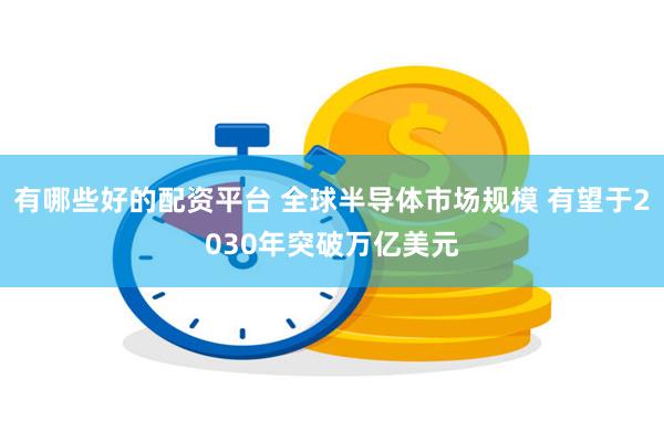 有哪些好的配资平台 全球半导体市场规模 有望于2030年突破万亿美元