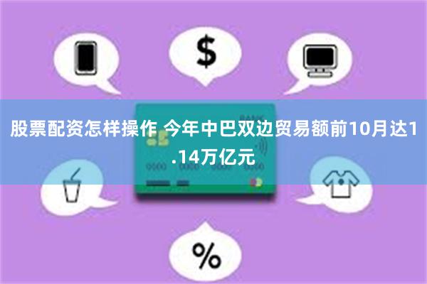 股票配资怎样操作 今年中巴双边贸易额前10月达1.14万亿元