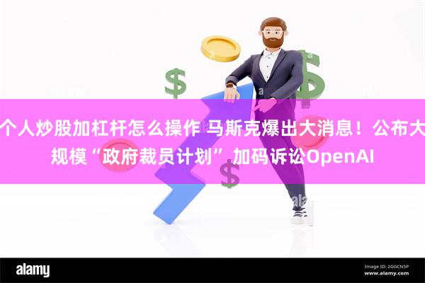 个人炒股加杠杆怎么操作 马斯克爆出大消息！公布大规模“政府裁员计划” 加码诉讼OpenAI