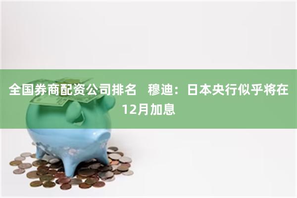 全国券商配资公司排名   穆迪：日本央行似乎将在12月加息