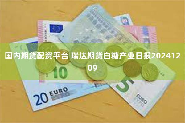 国内期货配资平台 瑞达期货白糖产业日报20241209