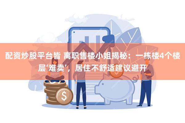 配资炒股平台皆 离职售楼小姐揭秘：一栋楼4个楼层‘难卖’，居住不舒适建议避开