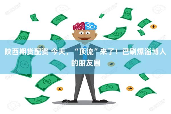 陕西期货配资 今天，“顶流”来了！已刷爆淄博人的朋友圈