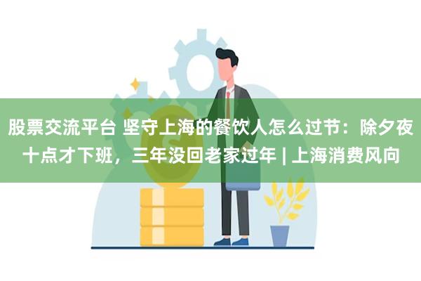 股票交流平台 坚守上海的餐饮人怎么过节：除夕夜十点才下班，三年没回老家过年 | 上海消费风向