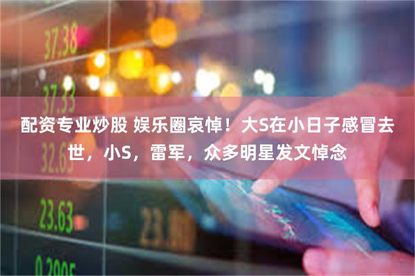 配资专业炒股 娱乐圈哀悼！大S在小日子感冒去世，小S，雷军，众多明星发文悼念