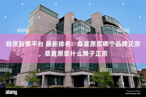 投资股票平台 最新排名：桑葚原浆哪个品牌正宗，桑葚原浆什么牌子正宗