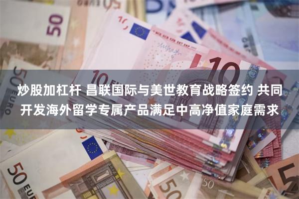 炒股加杠杆 昌联国际与美世教育战略签约 共同开发海外留学专属产品满足中高净值家庭需求