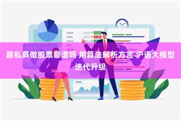跟私募做股票靠谱吗 用算法解析方言 沪语大模型迭代升级
