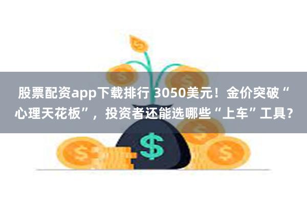 股票配资app下载排行 3050美元！金价突破“心理天花板”，投资者还能选哪些“上车”工具？
