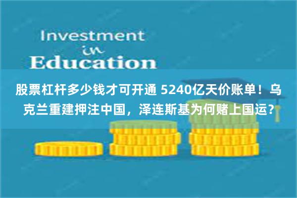 股票杠杆多少钱才可开通 5240亿天价账单！乌克兰重建押注中国，泽连斯基为何赌上国运？