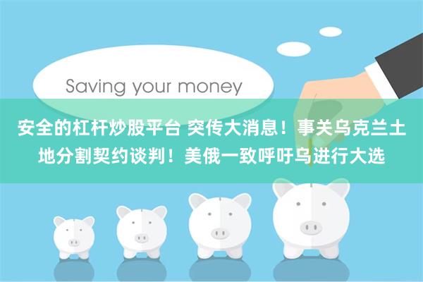 安全的杠杆炒股平台 突传大消息！事关乌克兰土地分割契约谈判！美俄一致呼吁乌进行大选