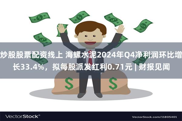 炒股股票配资线上 海螺水泥2024年Q4净利润环比增长33.4%，拟每股派发红利0.71元 | 财报见闻