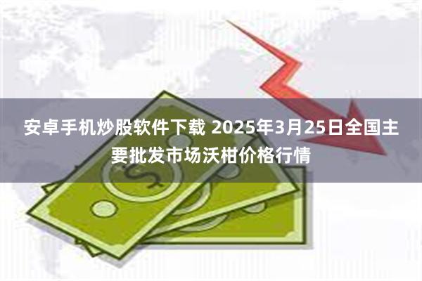 安卓手机炒股软件下载 2025年3月25日全国主要批发市场沃柑价格行情