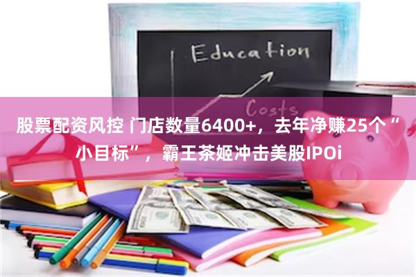 股票配资风控 门店数量6400+，去年净赚25个“小目标”，霸王茶姬冲击美股IPOi