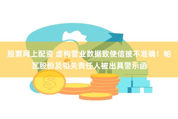 股票网上配资 虚构营业数据致使信披不准确！帕瓦股份及相关责任人被出具警示函