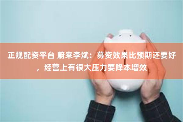 正规配资平台 蔚来李斌：募资效果比预期还要好，经营上有很大压力要降本增效