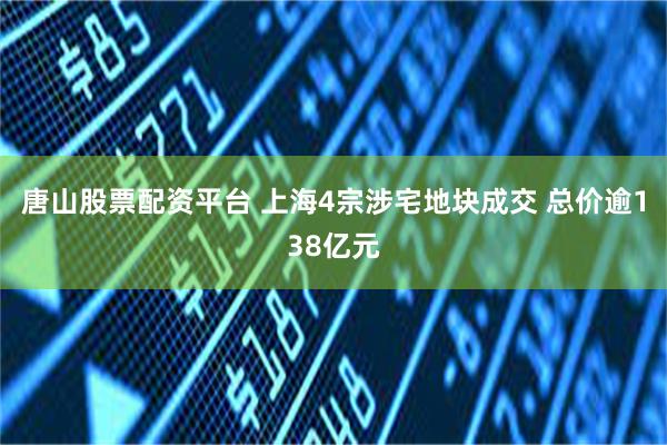 唐山股票配资平台 上海4宗涉宅地块成交 总价逾138亿元
