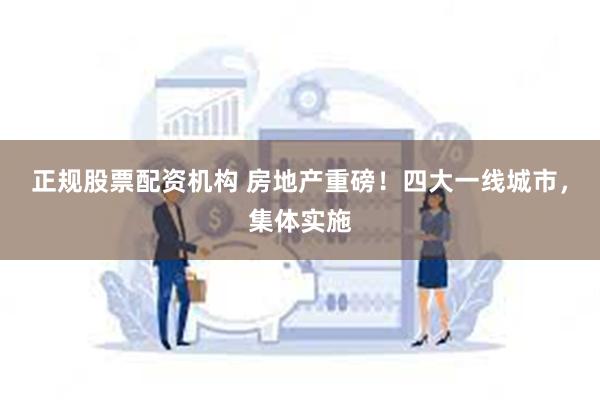 正规股票配资机构 房地产重磅！四大一线城市，集体实施