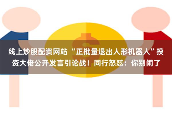 线上炒股配资网站 “正批量退出人形机器人”投资大佬公开发言引论战！同行怒怼：你别闹了