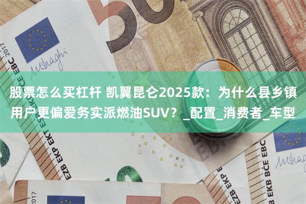 股票怎么买杠杆 凯翼昆仑2025款：为什么县乡镇用户更偏爱务实派燃油SUV？_配置_消费者_车型