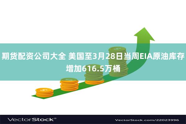 期货配资公司大全 美国至3月28日当周EIA原油库存增加616.5万桶