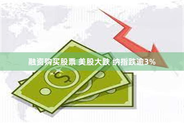 融资购买股票 美股大跌 纳指跌逾3%