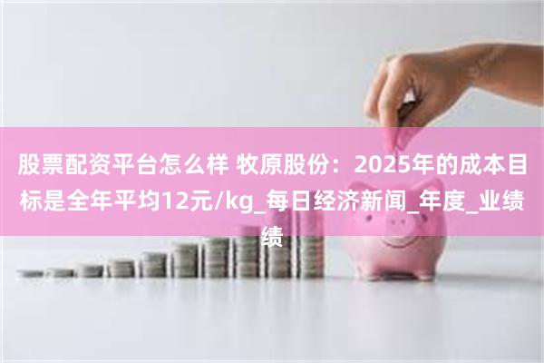 股票配资平台怎么样 牧原股份：2025年的成本目标是全年平均12元/kg_每日经济新闻_年度_业绩