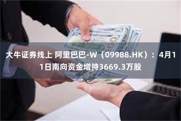 大牛证券线上 阿里巴巴-W（09988.HK）：4月11日南向资金增持3669.3万股