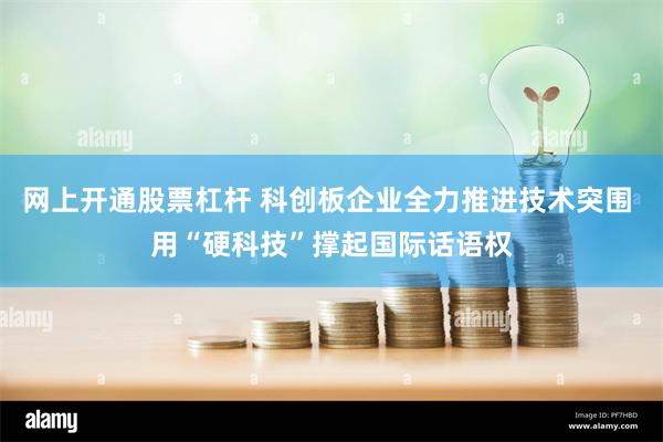 网上开通股票杠杆 科创板企业全力推进技术突围 用“硬科技”撑起国际话语权