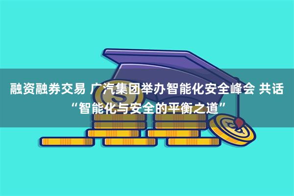 融资融券交易 广汽集团举办智能化安全峰会 共话“智能化与安全的平衡之道”