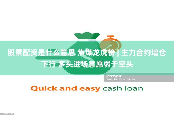 股票配资是什么意思 焦煤龙虎榜 | 主力合约增仓下行 多头进场意愿弱于空头