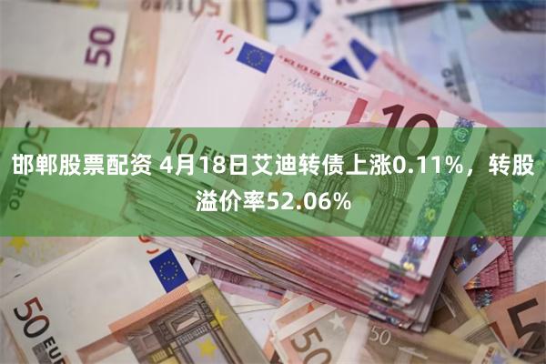 邯郸股票配资 4月18日艾迪转债上涨0.11%，转股溢价率52.06%