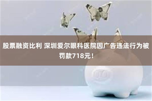 股票融资比利 深圳爱尔眼科医院因广告违法行为被罚款718元！